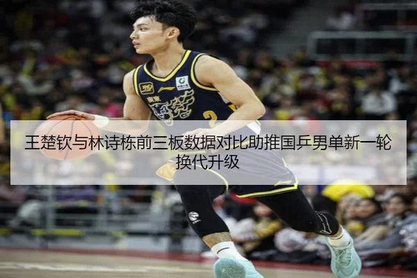 王楚钦与林诗栋前三板数据对比助推国乒男单新一轮换代升级